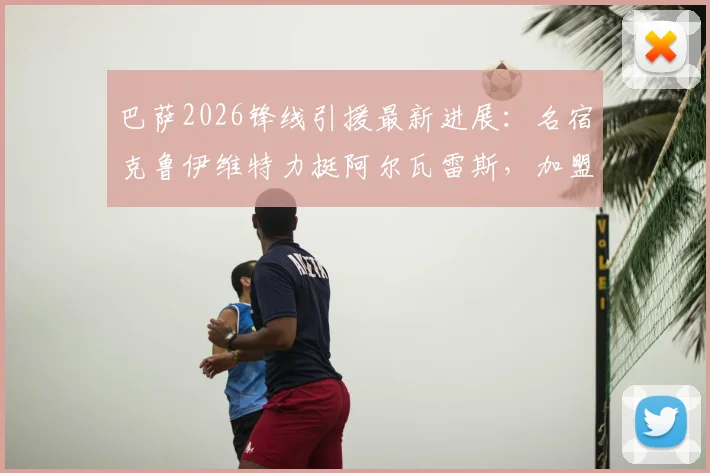 巴萨2026锋线引援最新进展：名宿克鲁伊维特力挺阿尔瓦雷斯，加盟后将开启生涯新篇章