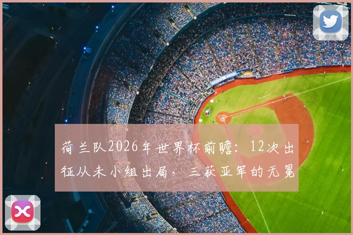 荷兰队2026年世界杯前瞻:12次出征从未小组出局,三获亚军的无冕之王能否圆梦?