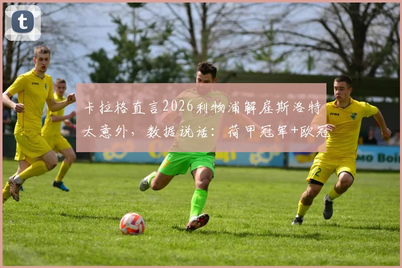 卡拉格直言2026利物浦解雇斯洛特太意外，数据说话：荷甲冠军+欧冠八强成绩还不够好吗？