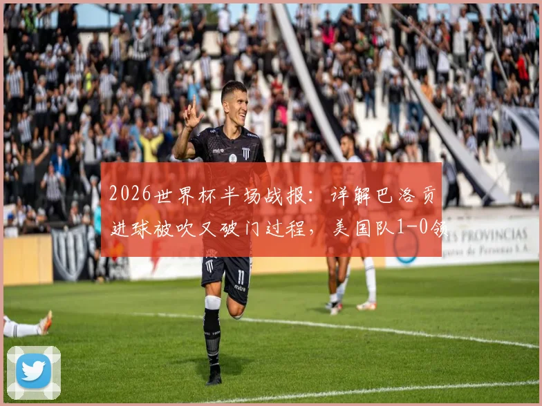 2026世界杯半场战报：详解巴洛贡进球被吹又破门过程，美国队1-0领先波黑，比赛视频解析及争议判罚讨论