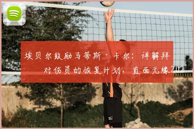 埃贝尔鼓励马蒂斯·卡尔：详解拜仁对伤员的恢复计划，直面无缘2026世界杯挑战