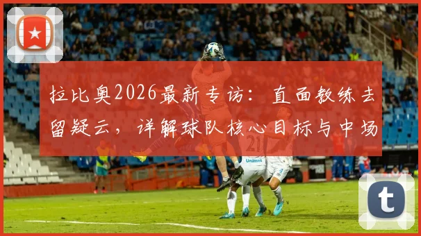 拉比奥2026最新专访：直面教练去留疑云，详解球队核心目标与中场领袖责任