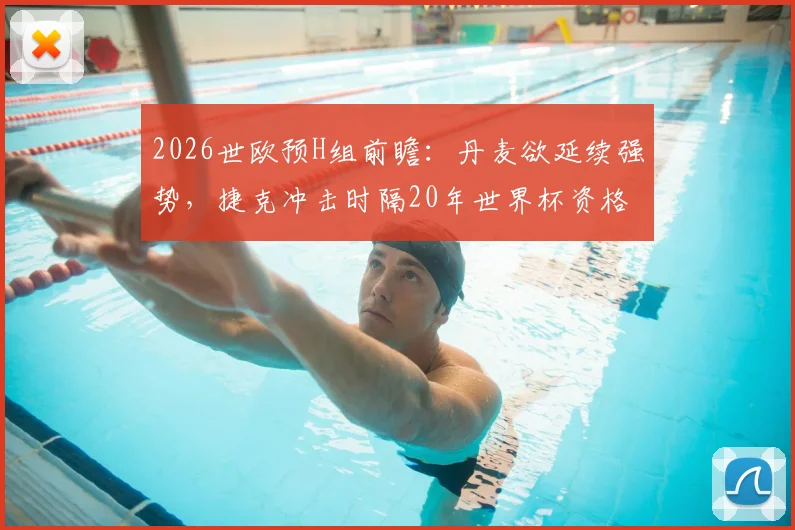 2026世欧预H组前瞻：丹麦欲延续强势，捷克冲击时隔20年世界杯资格，附赛程分析与阵容解读