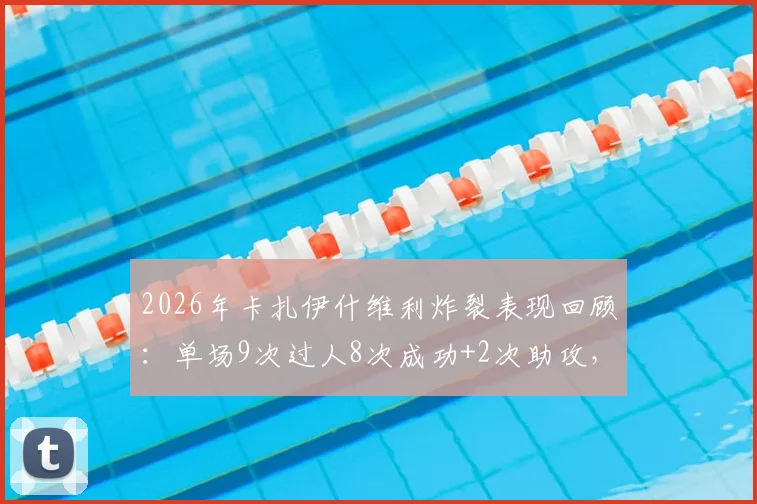 2026年卡扎伊什维利炸裂表现回顾：单场9次过人8次成功+2次助攻，详细解读他是如何做到的