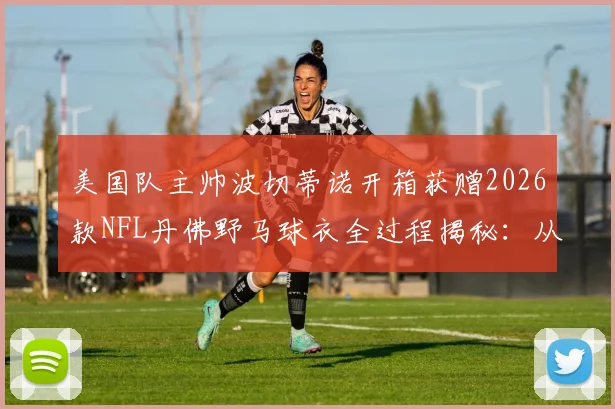 美国队主帅波切蒂诺开箱获赠2026款NFL丹佛野马球衣全过程揭秘：从球衣细节到跨界影响
