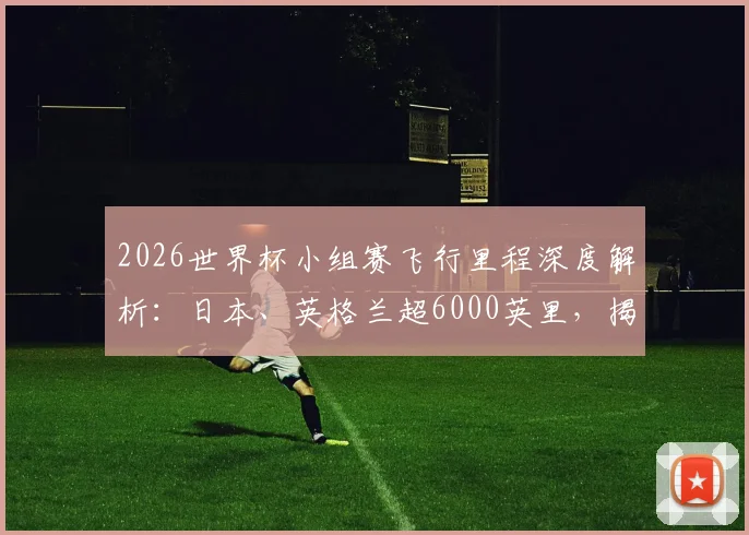 2026世界杯小组赛飞行里程深度解析：日本、英格兰超6000英里，揭秘飞行对球队表现的影响