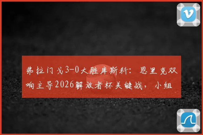 弗拉门戈3-0大胜库斯科：恩里克双响主导2026解放者杯关键战，小组出线形势解析