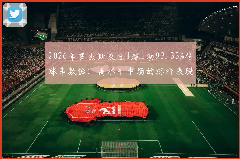 2026年罗杰斯交出1球1助93.33%传球率数据：高水平中场的标杆表现如何解读？