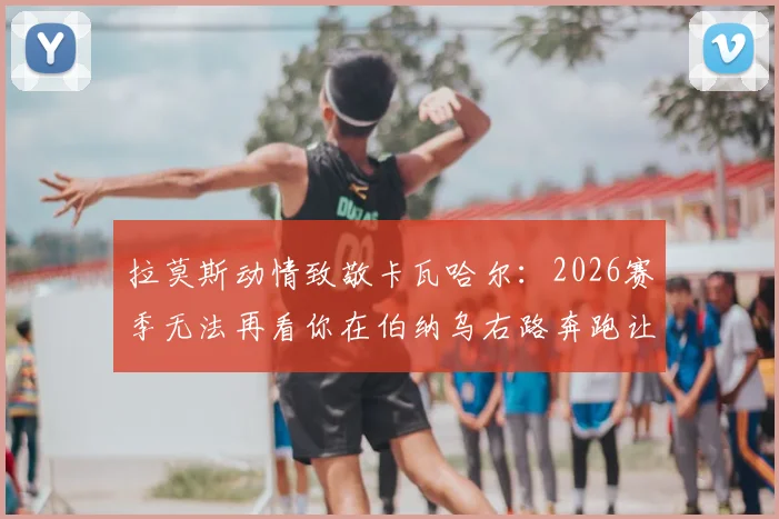 拉莫斯动情致敬卡瓦哈尔：2026赛季无法再看你在伯纳乌右路奔跑让我难以适应，回顾皇马黄金右路传奇岁月