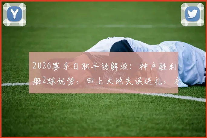 2026赛季日职半场解读:神户胜利船2球优势,田上大地失误送礼,永户胜也把握战机