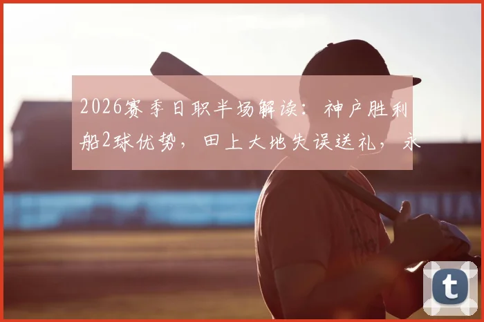 2026赛季日职半场解读：神户胜利船2球优势，田上大地失误送礼，永户胜也把握战机