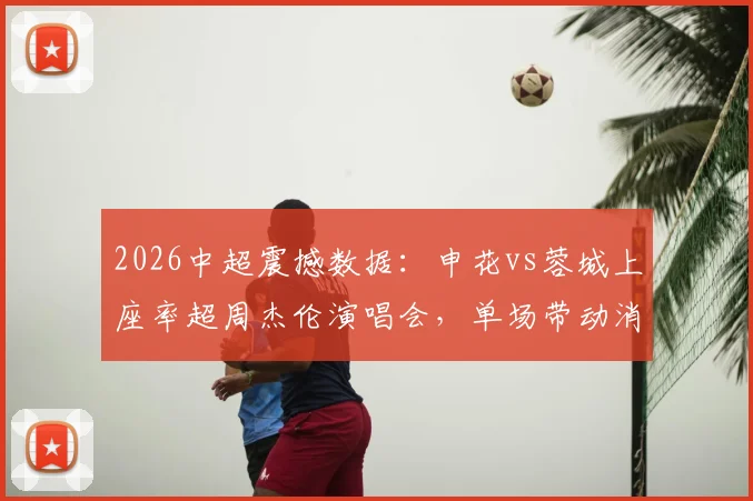 2026中超震撼数据:申花vs蓉城上座率超周杰伦演唱会,单场带动消费1.35亿元背后的城市经济效应