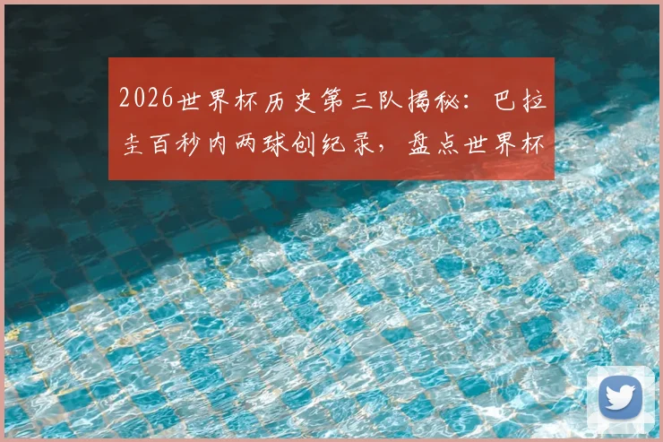 2026世界杯历史第三队揭秘：巴拉圭百秒内两球创纪录，盘点世界杯闪电进球球队排行