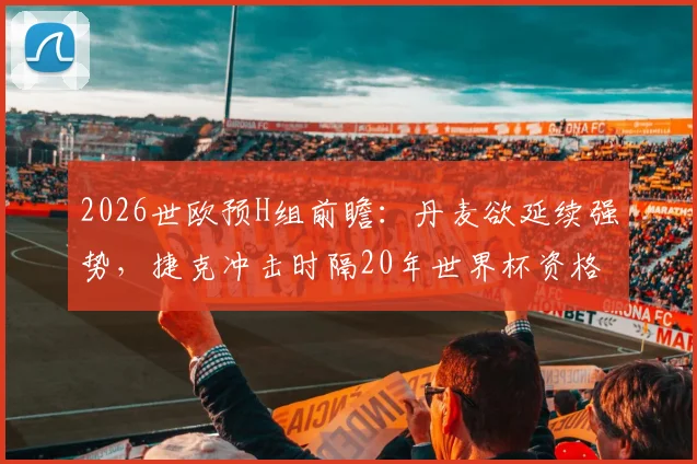 2026世欧预H组前瞻:丹麦欲延续强势,捷克冲击时隔20年世界杯资格,附赛程分析与阵容解读