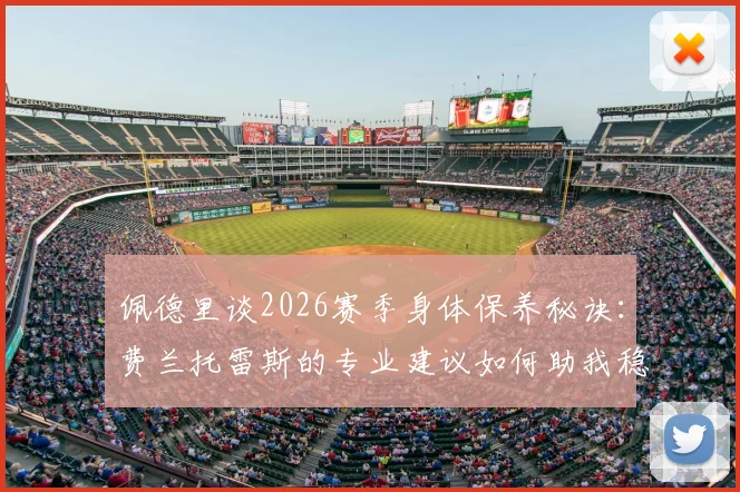 佩德里谈2026赛季身体保养秘诀:费兰托雷斯的专业建议如何助我稳定出场,球员职业生涯规划详解