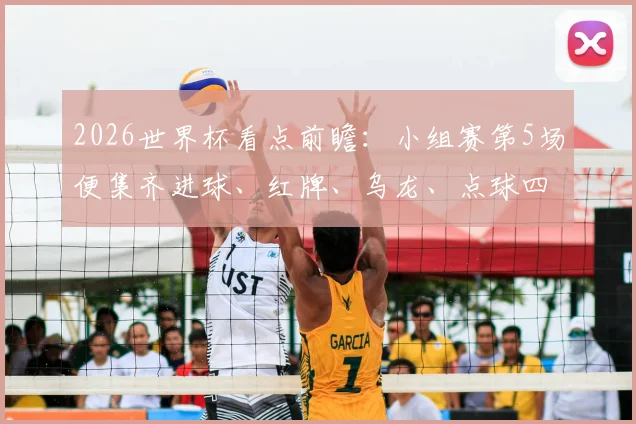 2026世界杯看点前瞻：小组赛第5场便集齐进球、红牌、乌龙、点球四大戏剧元素解析