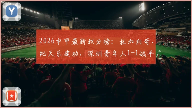 2026中甲最新积分榜：杜加利奇、纪天乐建功，深圳青年人1-1战平广西恒宸，附全场集锦与分析