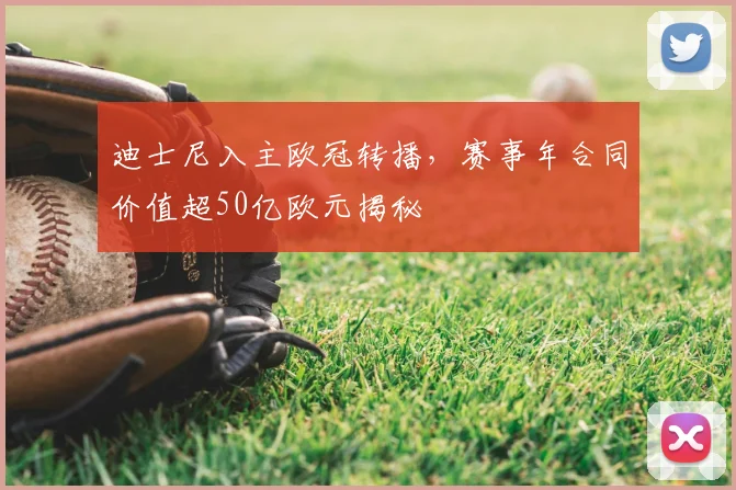迪士尼入主欧冠转播，赛事年合同价值超50亿欧元揭秘