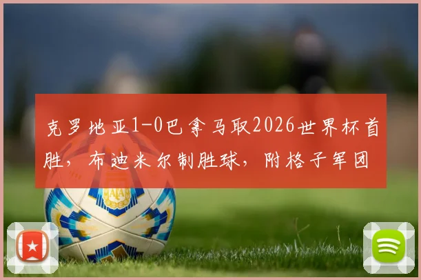 克罗地亚1-0巴拿马取2026世界杯首胜，布迪米尔制胜球，附格子军团阵容解析及未来赛程