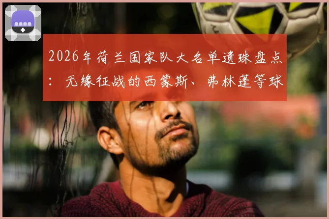 2026年荷兰国家队大名单遗珠盘点：无缘征战的西蒙斯、弗林蓬等球星，谁的落选最令人惋惜？
