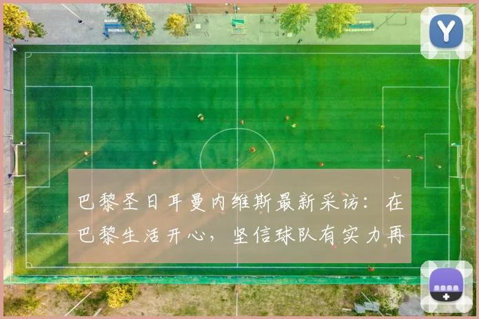 巴黎圣日耳曼内维斯最新采访:在巴黎生活开心,坚信球队有实力再夺2026欧冠冠军
