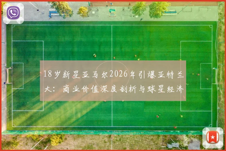 18岁新星亚马尔2026年引爆亚特兰大：商业价值深度剖析与球星经济影响力解读