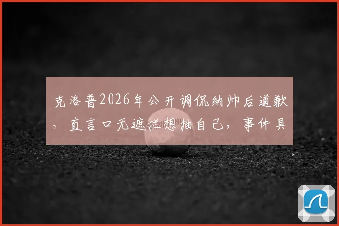 克洛普2026年公开调侃纳帅后道歉，直言口无遮拦想抽自己，事件具体细节与球迷反应全解析