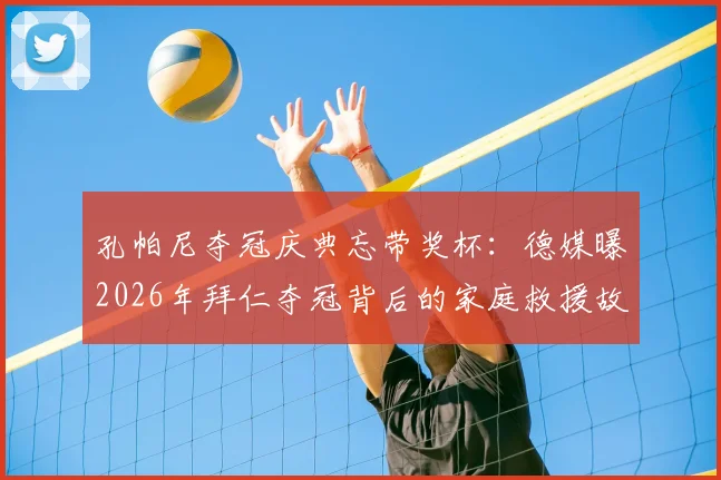 孔帕尼夺冠庆典忘带奖杯：德媒曝2026年拜仁夺冠背后的家庭救援故事