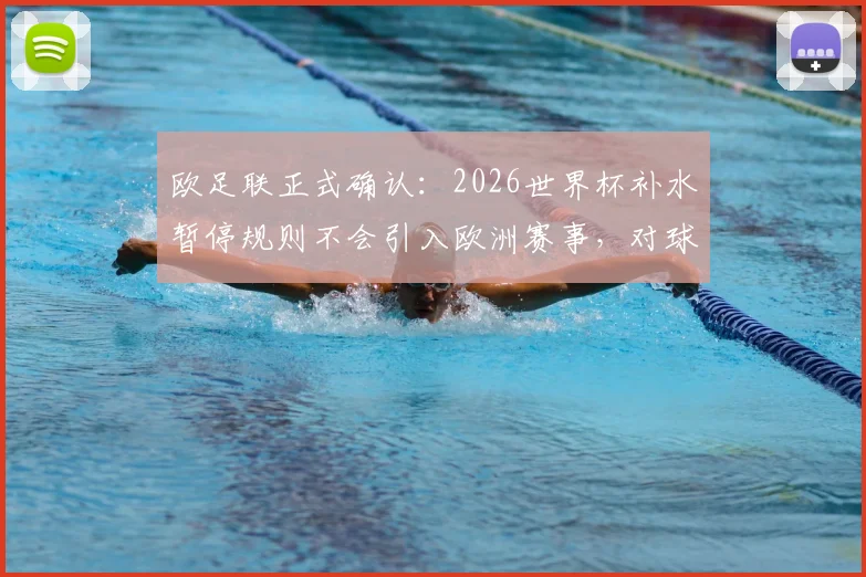 欧足联正式确认：2026世界杯补水暂停规则不会引入欧洲赛事，对球员有何影响？