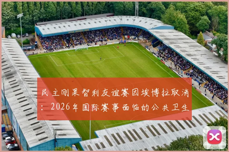 民主刚果智利友谊赛因埃博拉取消：2026年国际赛事面临的公共卫生挑战与应对