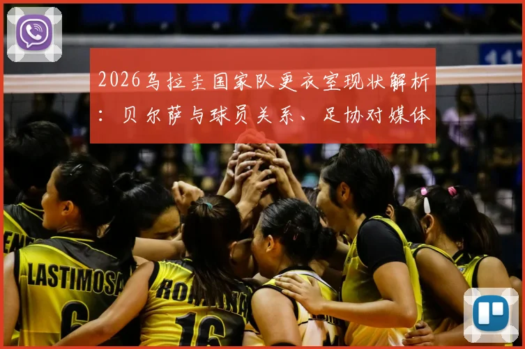 2026乌拉圭国家队更衣室现状解析：贝尔萨与球员关系、足协对媒体态度及矛盾传闻真实性探讨