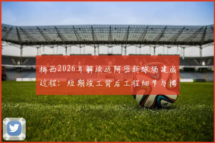 梅西2026年解读迈阿密新球场建成过程：短期竣工背后工程细节与揭幕战展望
